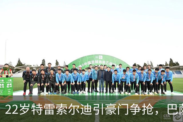 22岁特雷索尔迪引豪门争抢,巴萨拒绝致阿森纳入场