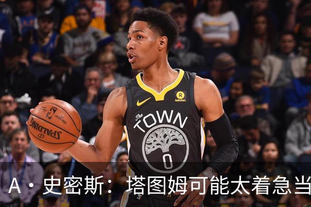 A·史密斯：塔图姆可能太着急当老大了 他的身体还没恢复